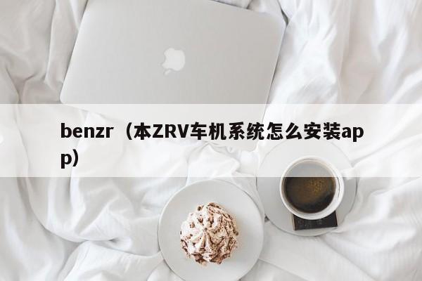 benzr（本ZRV车机系统怎么安装app）